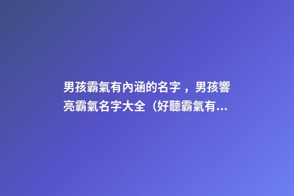 男孩霸氣有內涵的名字，男孩響亮霸氣名字大全（好聽霸氣有內涵的男孩名字）